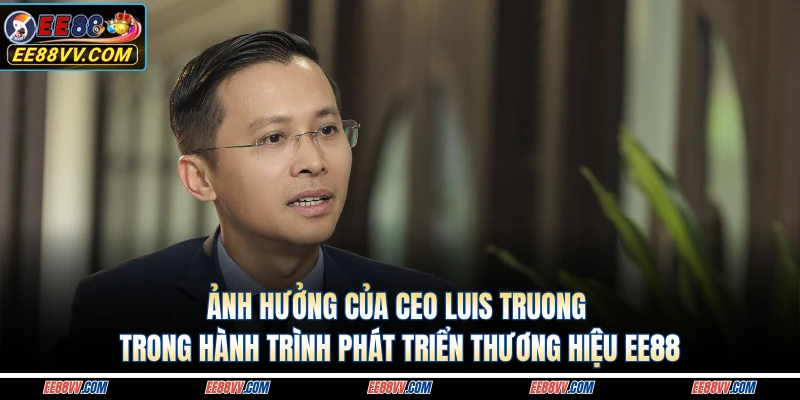 Ảnh hưởng của CEO Luis Truong trong hành trình phát triển thương hiệu EE88 