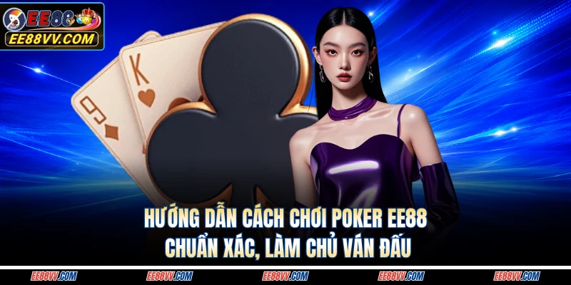 Hướng Dẫn Cách Chơi Poker EE88 Chuẩn Xác, Làm Chủ Ván Đấu