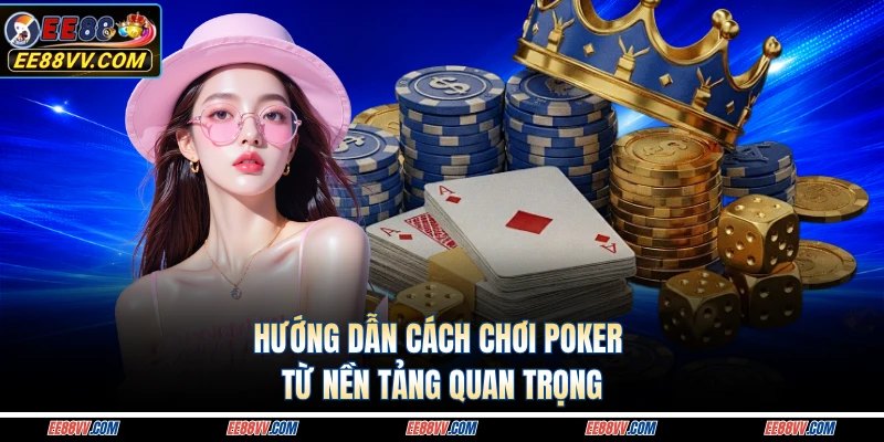 Hướng dẫn cách chơi poker từ nền tảng quan trọng 